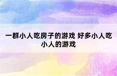 一群小人吃房子的游戏 好多小人吃小人的游戏